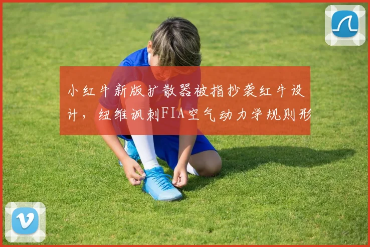 小红牛新版扩散器被指抄袭红牛设计,纽维讽刺FIA空气动力学规则形同虚设