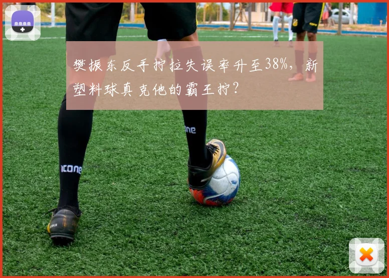 樊振东反手拧拉失误率升至38%,新塑料球真克他的霸王拧?