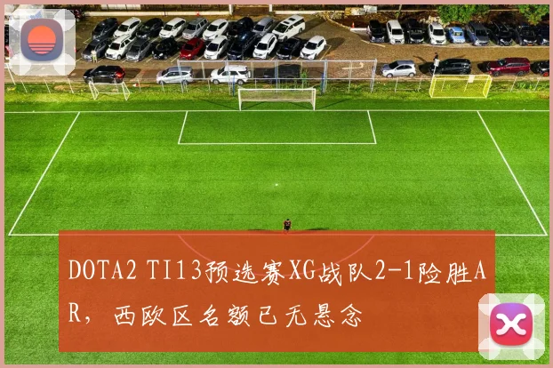 DOTA2 TI13预选赛XG战队2-1险胜AR,西欧区名额已无悬念