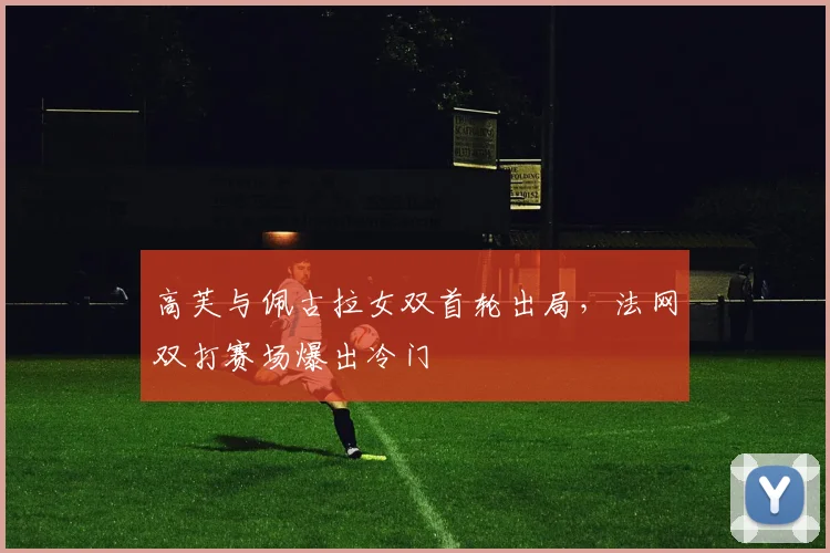高芙与佩古拉女双首轮出局，法网双打赛场爆出冷门