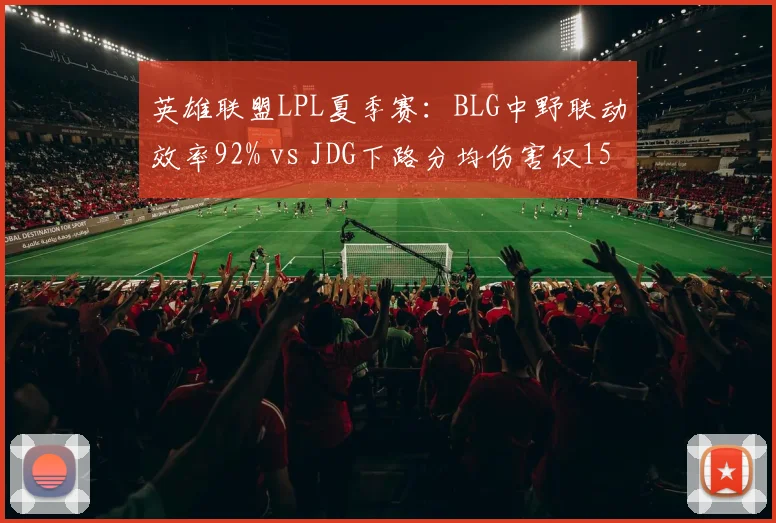 英雄联盟LPL夏季赛:BLG中野联动效率92% vs JDG下路分均伤害仅1500,榜首之争数据揭晓