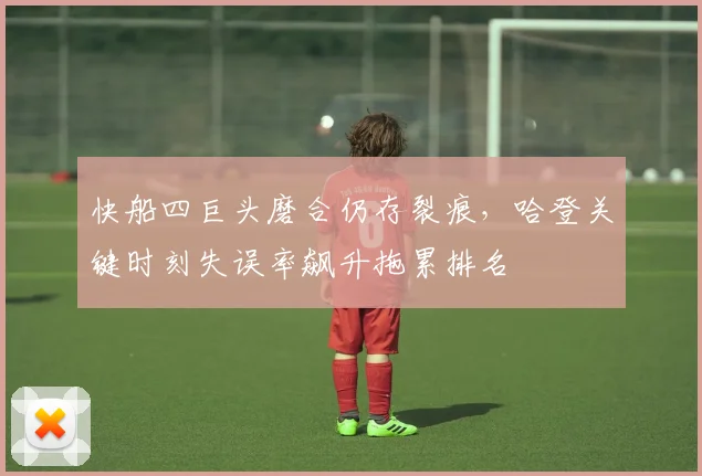 快船四巨头磨合仍存裂痕,哈登关键时刻失误率飙升拖累排名