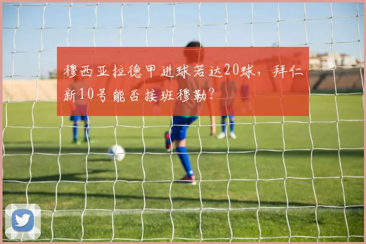 穆西亚拉德甲进球若达20球,拜仁新10号能否接班穆勒?