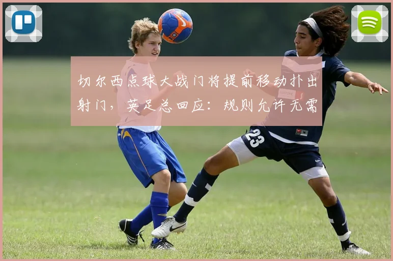 切尔西点球大战门将提前移动扑出射门,英足总回应:规则允许无需重罚